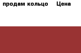 продам кольцо  › Цена ­ 17 000 - Забайкальский край, Чита г. Одежда, обувь и аксессуары » Аксессуары   . Забайкальский край,Чита г.